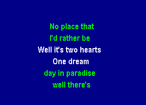 No place that
I'd rather be
Well its two hearts

One dream
day in paradise
well there's