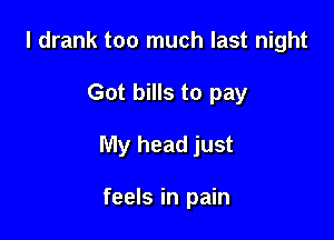 I drank too much last night

Got bills to pay

My head just

feels in pain