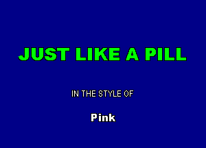 JUST ILIIIKE A IPIIILIL

IN THE STYLE 0F

Pink