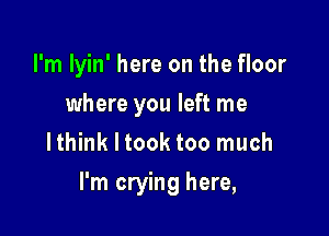 I'm Iyin' here on the floor
where you left me
lthink I took too much

I'm crying here,