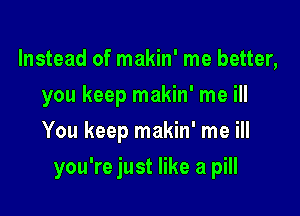 Instead of makin' me better,
you keep makin' me ill
You keep makin' me ill

you're just like a pill