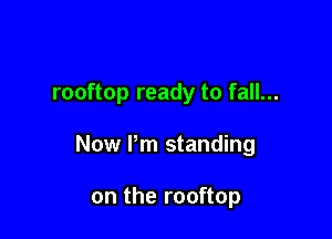 rooftop ready to fall...

Now Pm standing

on the rooftop