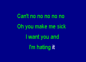 Can't no no no no no

Oh you make me sick

I want you and

I'm hating it