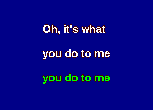 Oh, it's what

you do to me

you do to me