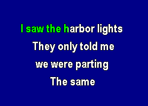 lsaw the harbor lights

They only told me
we were parting
The same