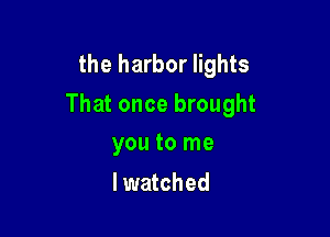 the harbor lights
That once brought

you to me
lwatched