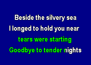 Beside the silvery sea
I longed to hold you near
tears were starting

Goodbye to tender nights