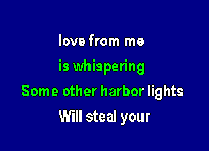 love from me
is whispering

Some other harbor lights

Will steal your