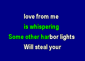 love from me
is whispering

Some other harbor lights

Will steal your