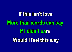 If this isn't love
More than words can say
If I didn't care

Would I feel this way