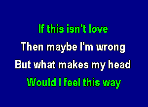 If this isn't love
Then maybe I'm wrong

But what makes my head

Would I feel this way