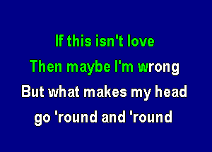 If this isn't love
Then maybe I'm wrong

But what makes my head

go 'round and 'round