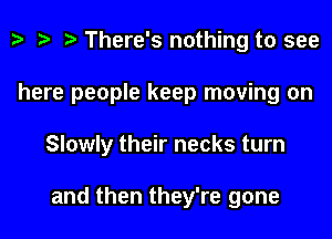 There's nothing to see
here people keep moving on
Slowly their necks turn

and then they're gone