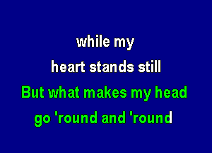 while my
heart stands still

But what makes my head

go 'round and 'round
