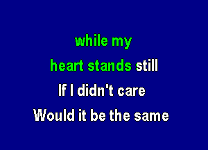 while my
heart stands still

If I didn't care
Would it be the same