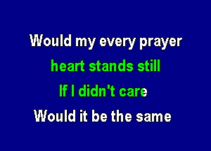 Would my every prayer
heart stands still

If I didn't care
Would it be the same