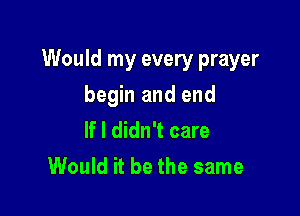 Would my every prayer

begin and end
If I didn't care
Would it be the same
