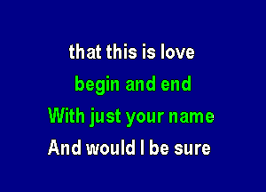 that this is love
begin and end

With just your name

And would I be sure