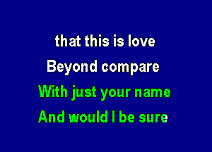 that this is love

Beyond compare

With just your name
And would I be sure