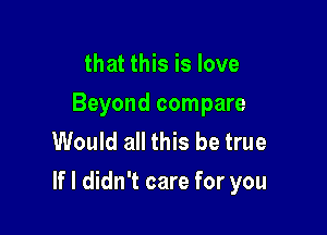 that this is love
Beyond compare
Would all this be true

If I didn't care for you