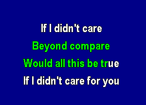 If I didn't care
Beyond compare
Would all this be true

If I didn't care for you