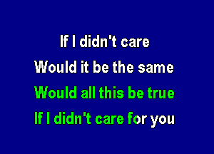 If I didn't care
Would it be the same
Would all this be true

If I didn't care for you