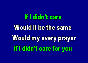 If I didn't care
Would it be the same

Would my every prayer

If I didn't care for you