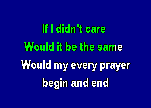 If I didn't care
Would it be the same

Would my every prayer

begin and end