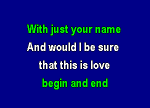 With just your name

And would I be sure
that this is love
begin and end