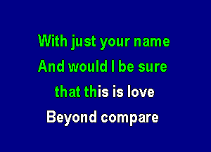 With just your name
And would I be sure
that this is love

Beyond compare