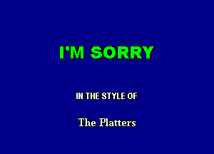 I'M SORRY

IN THE STYLE OF

The Platters