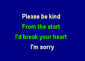 Please be kind
From the start

I'd break your heart

I'm sorry