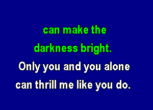 can make the
darkness bright.
Only you and you alone

can thrill me like you do.