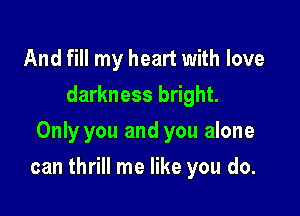 And fill my heart with love
darkness bright.
Only you and you alone

can thrill me like you do.