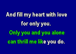 And fill my heart with love
for only you.
Only you and you alone

can thrill me like you do.