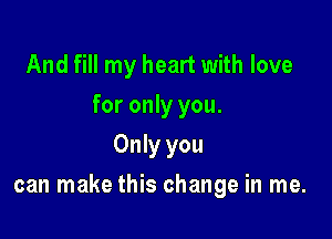 And fill my heart with love
for only you.
Only you

can make this change in me.
