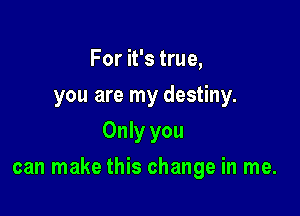 For it's true,
you are my destiny.
Only you

can make this change in me.