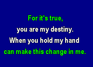 For it's true,
you are my destiny.
When you hold my hand

can make this change in me.