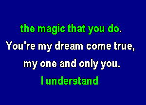 the magic that you do.

You're my dream come true,
my one and only you.
I understand