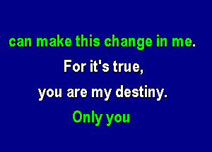 can make this change in me.

For it's true,
you are my destiny.
Only you