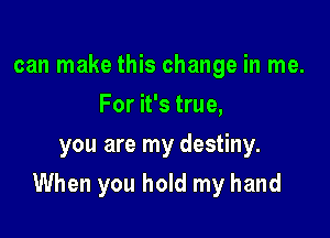 can make this change in me.
For it's true,
you are my destiny.

When you hold my hand