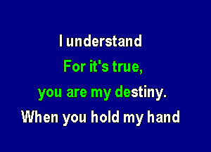 I understand
For it's true,
you are my destiny.

When you hold my hand
