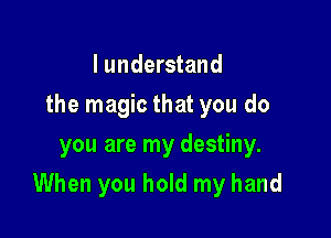 I understand
the magic that you do
you are my destiny.

When you hold my hand