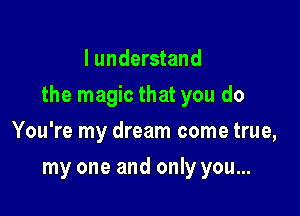 I understand

the magic that you do

You're my dream come true,
my one and only you...