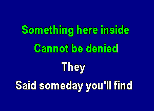 Something here inside
Cannot be denied
They

Said someday you'll find