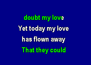 doubt my love
Yet today my love

has flown away
That they could