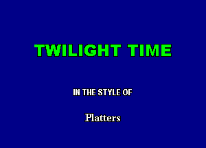 TWILIGHT TIME

III THE SIYLE 0F

Platters