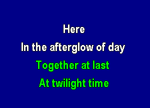 Here

In the afterglow of day

Together at last
At twilight time