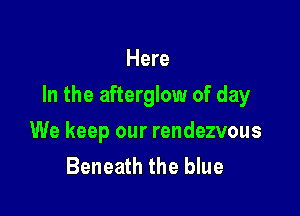Here

In the afterglow of day

We keep our rendezvous
Beneath the blue