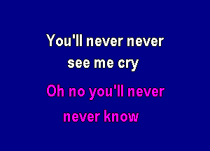 You'll never never
see me cry